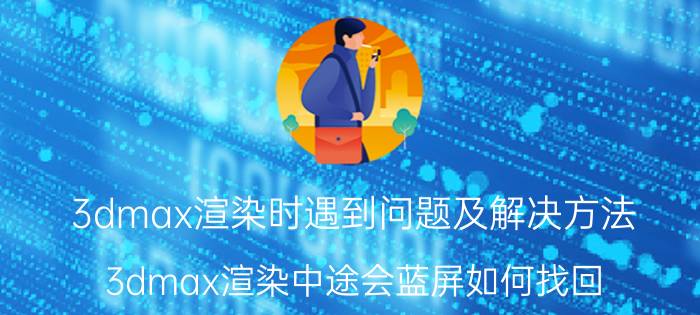 3dmax渲染时遇到问题及解决方法 3dmax渲染中途会蓝屏如何找回？